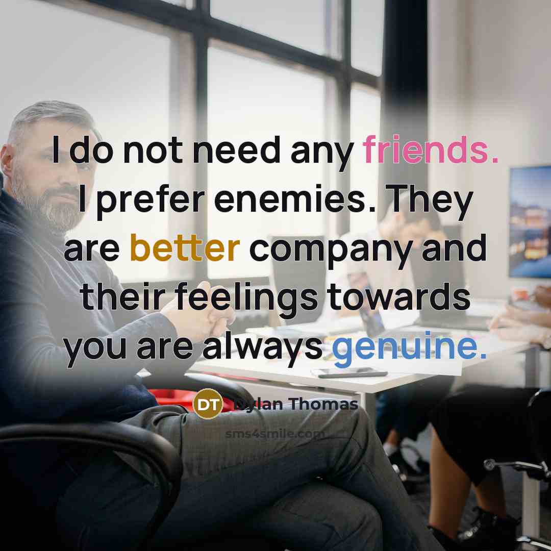 “I do not need any friends. I prefer enemies. They are better company and their feelings towards you are always genuine.” quote by Dylan Thomas