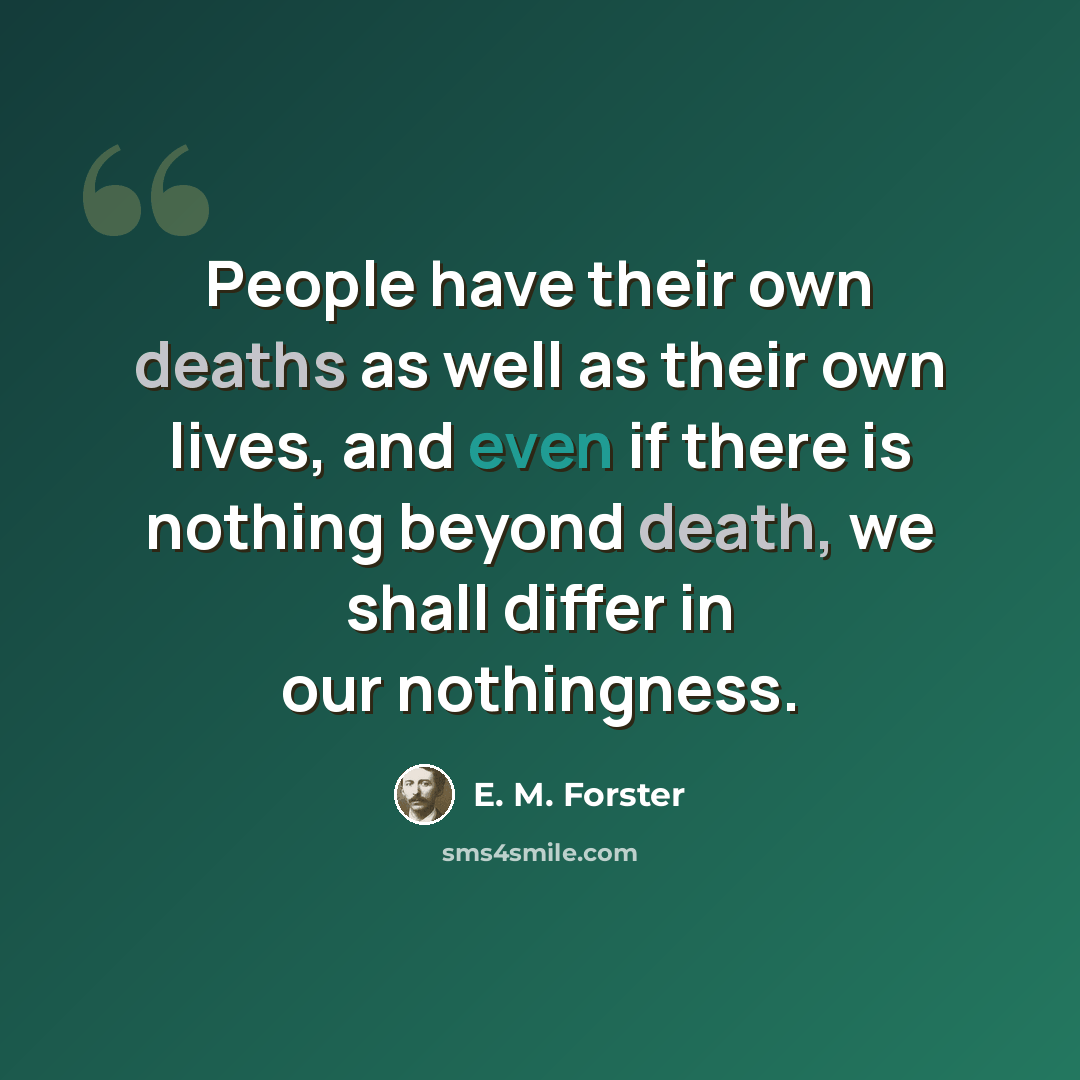 “People have their own deaths as well as their own lives, and even if there is nothing beyond death, we shall differ in our nothingness.” quote by E. M. Forster