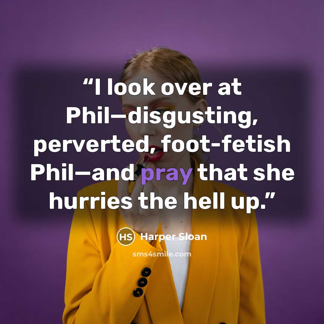 “I look over at Phil—disgusting, perverted, foot-fetish Phil—and pray that she hurries the hell up.” quote by Harper Sloan