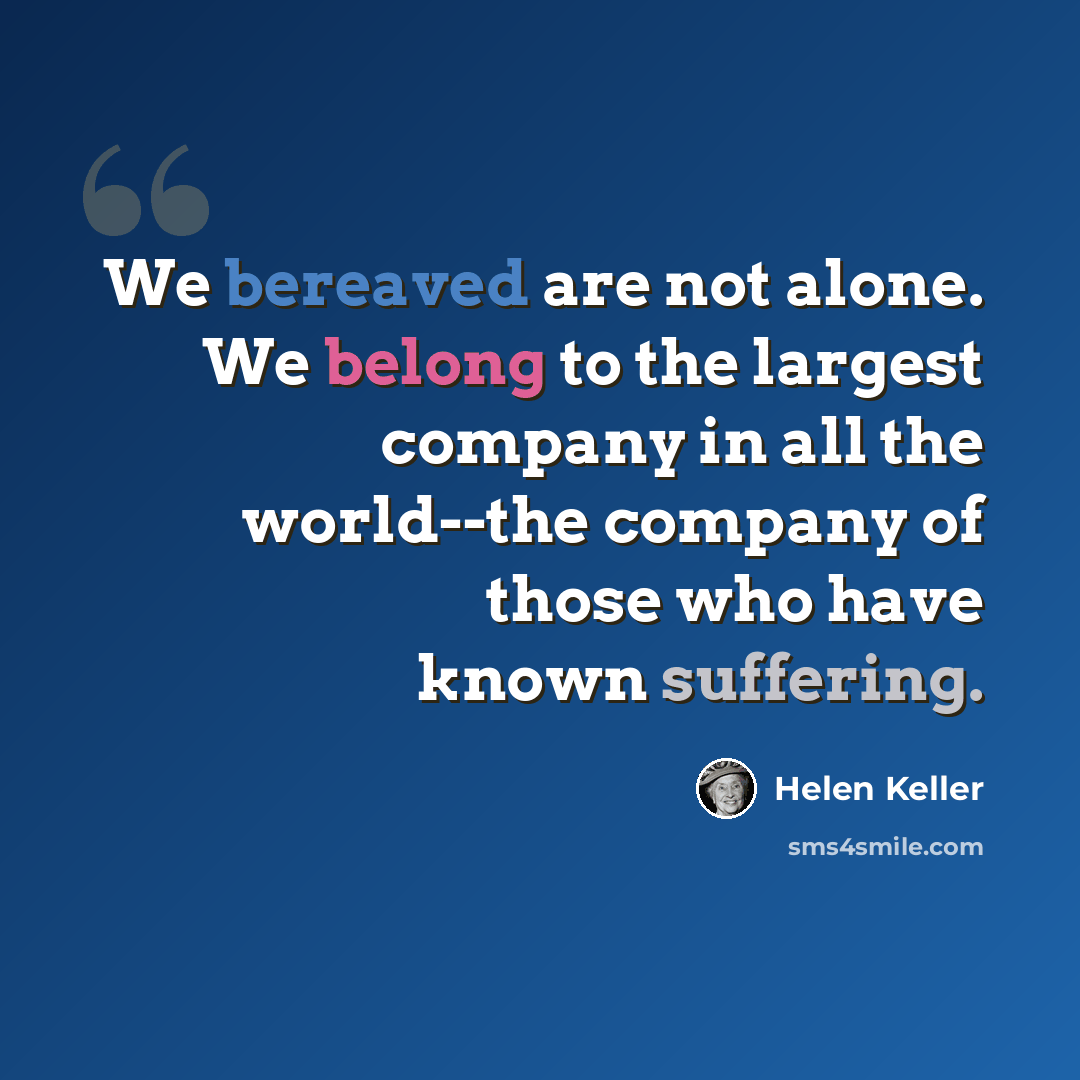 “We bereaved are not alone. We belong to the largest company in all the world--the company of those who have known suffering.” quote by Helen Keller