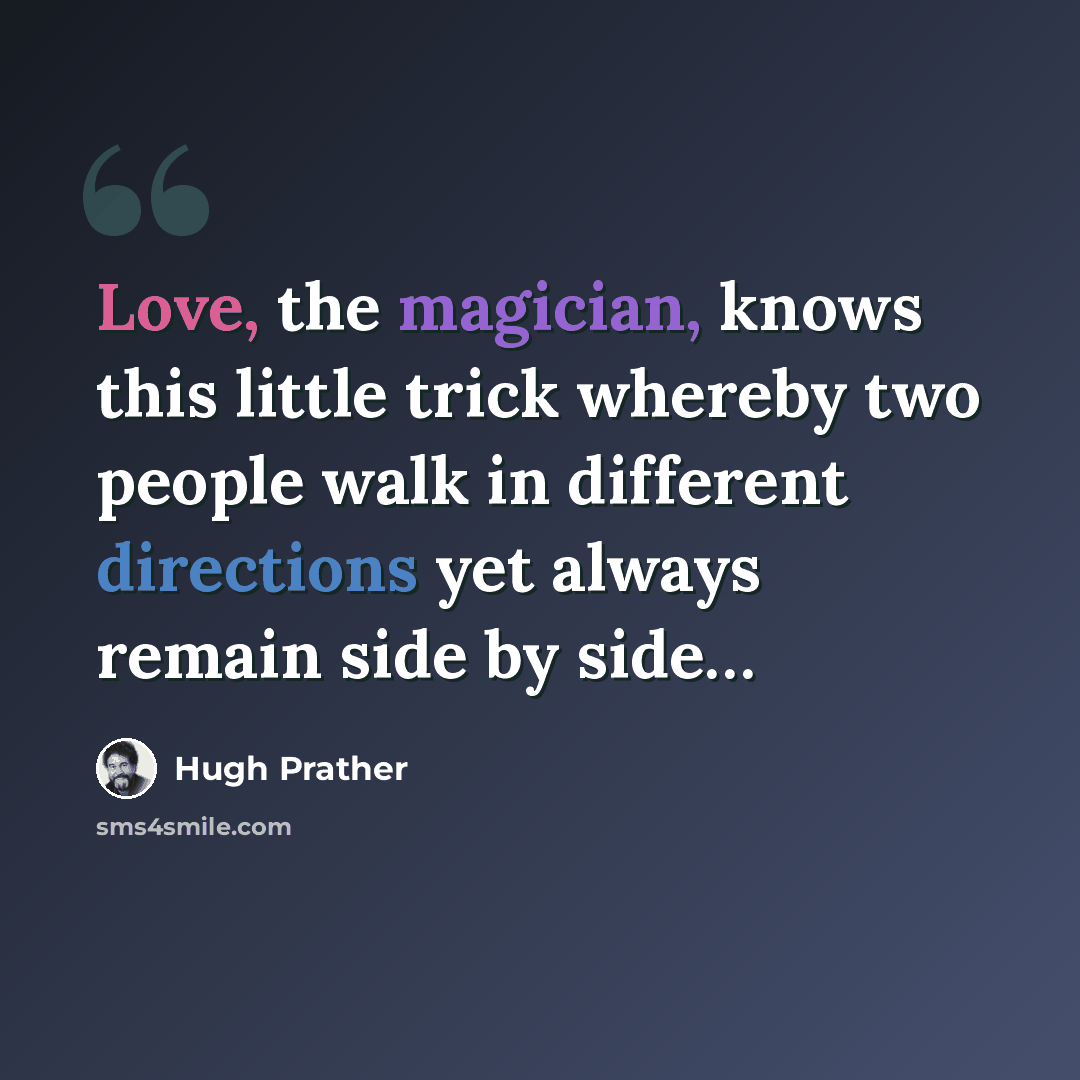 “Love, the magician, knows this little trick whereby two people walk in different directions yet always remain side by side…” quote by Hugh Prather