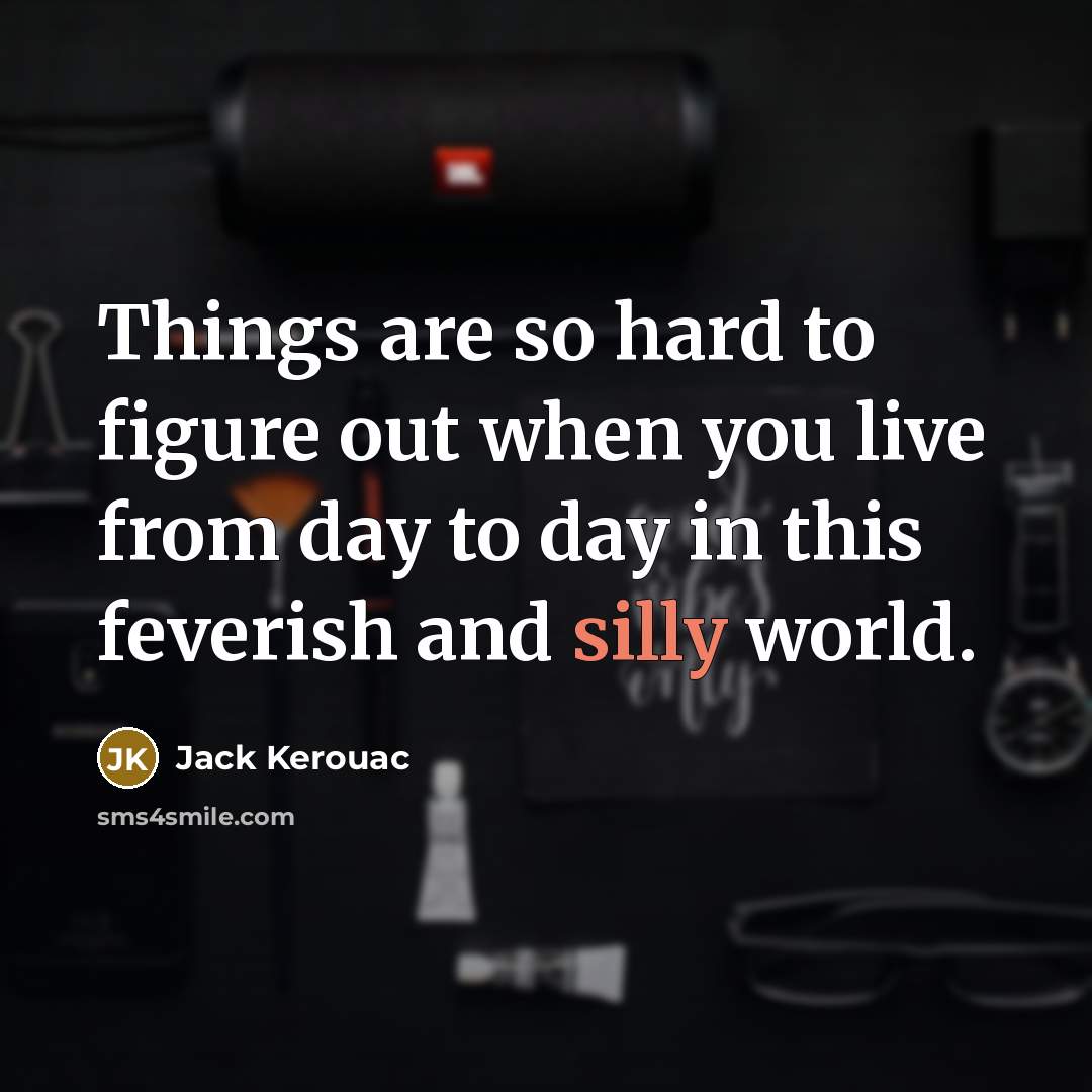 “Things are so hard to figure out when you live from day to day in this feverish and silly world.” quote by Jack Kerouac