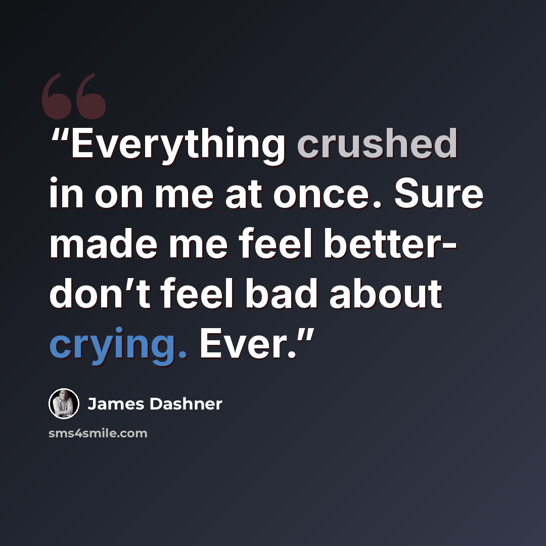 “Everything crushed in on me at once. Sure made me feel better- don’t feel bad about crying. Ever.” quote by James Dashner