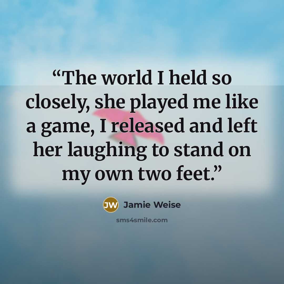 “The world I held so closely, she played me like a game, I released and left her laughing to stand on my own two feet.” quote by Jamie Weise