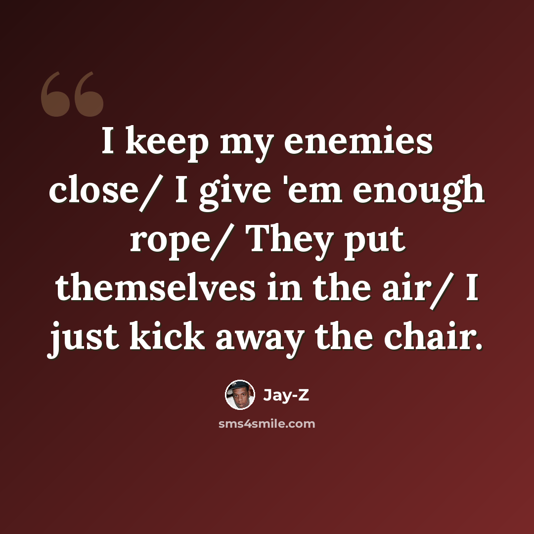 “I keep my enemies close/ I give 'em enough rope/ They put themselves in the air/ I just kick away the chair.” quote by Jay-Z