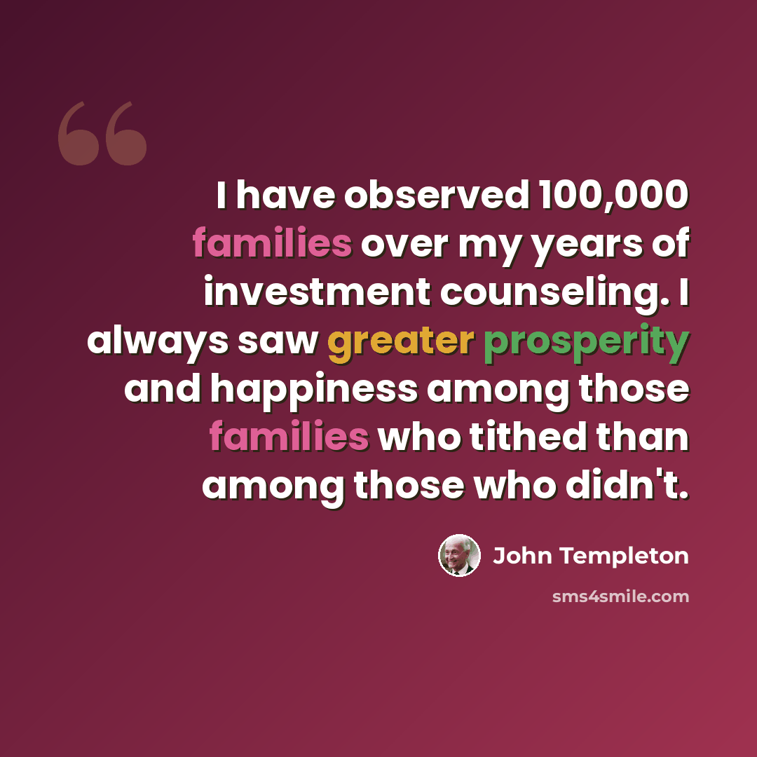 “I have observed 100,000 families over my years of investment counseling. I always saw greater prosperity and happiness among those families who tithed than among those who didn't.” quote by John Templeton
