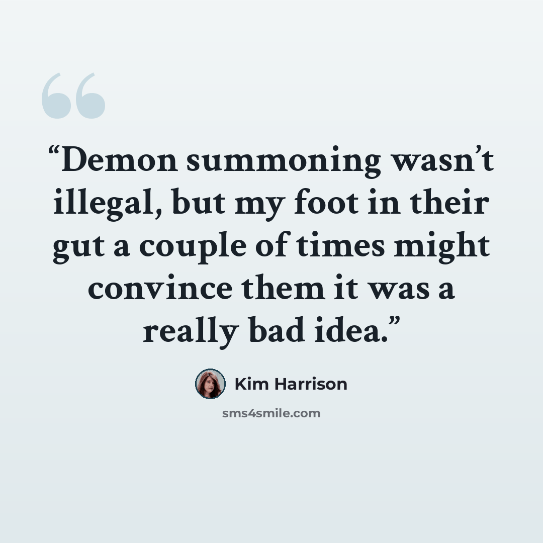 “Demon summoning wasn’t illegal, but my foot in their gut a couple of times might convince them it was a really bad idea.” quote by Kim Harrison