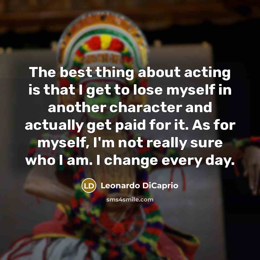 “The best thing about acting is that I get to lose myself in another character and actually get paid for it. As for myself, I'm not really sure who I am. I change every day.” quote by Leonardo DiCaprio