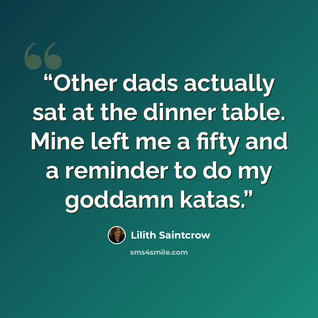 “Other dads actually sat at the dinner table. Mine left me a fifty and a reminder to do my goddamn katas.” quote by Lilith Saintcrow