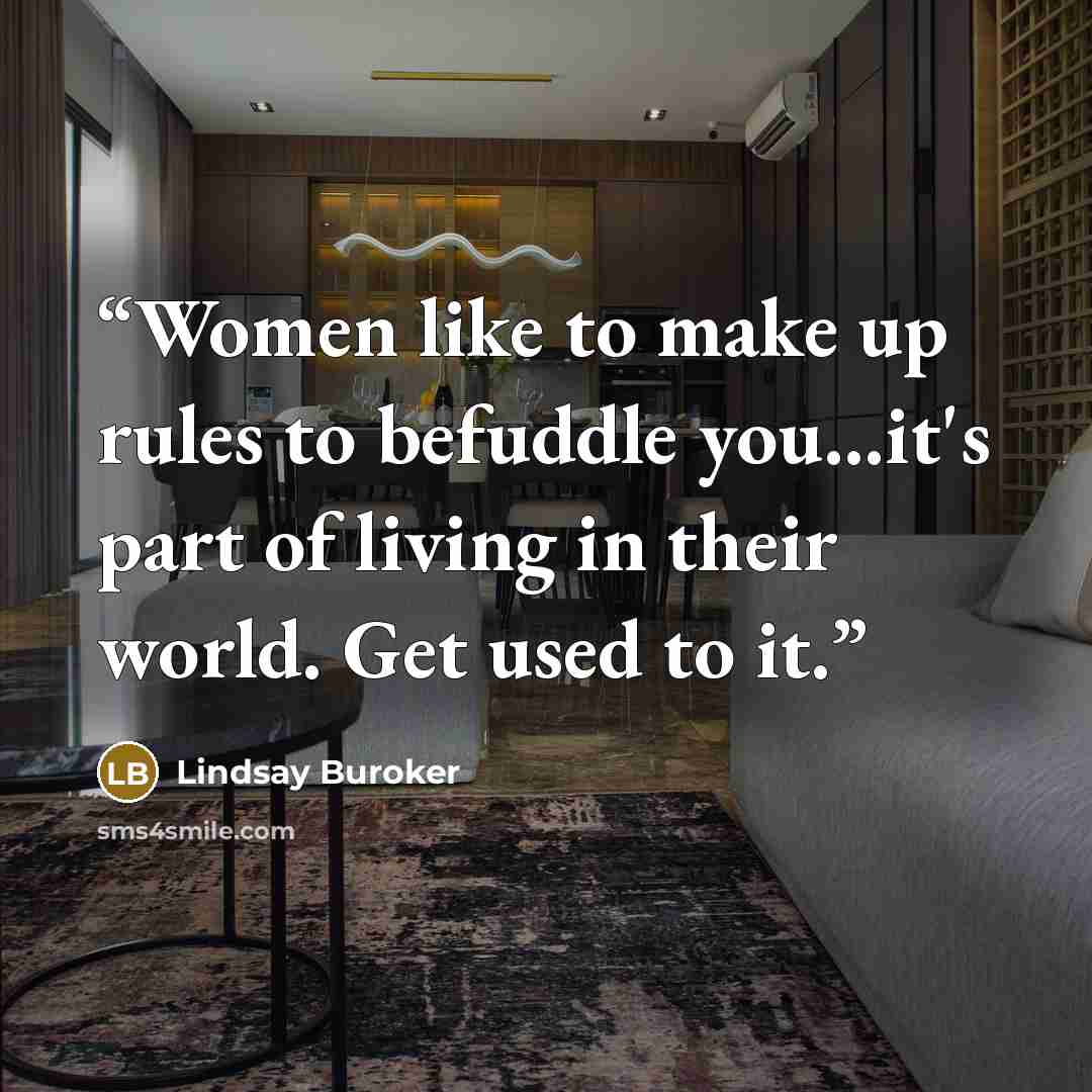“Women like to make up rules to befuddle you...it's part of living in their world. Get used to it.” quote by Lindsay Buroker