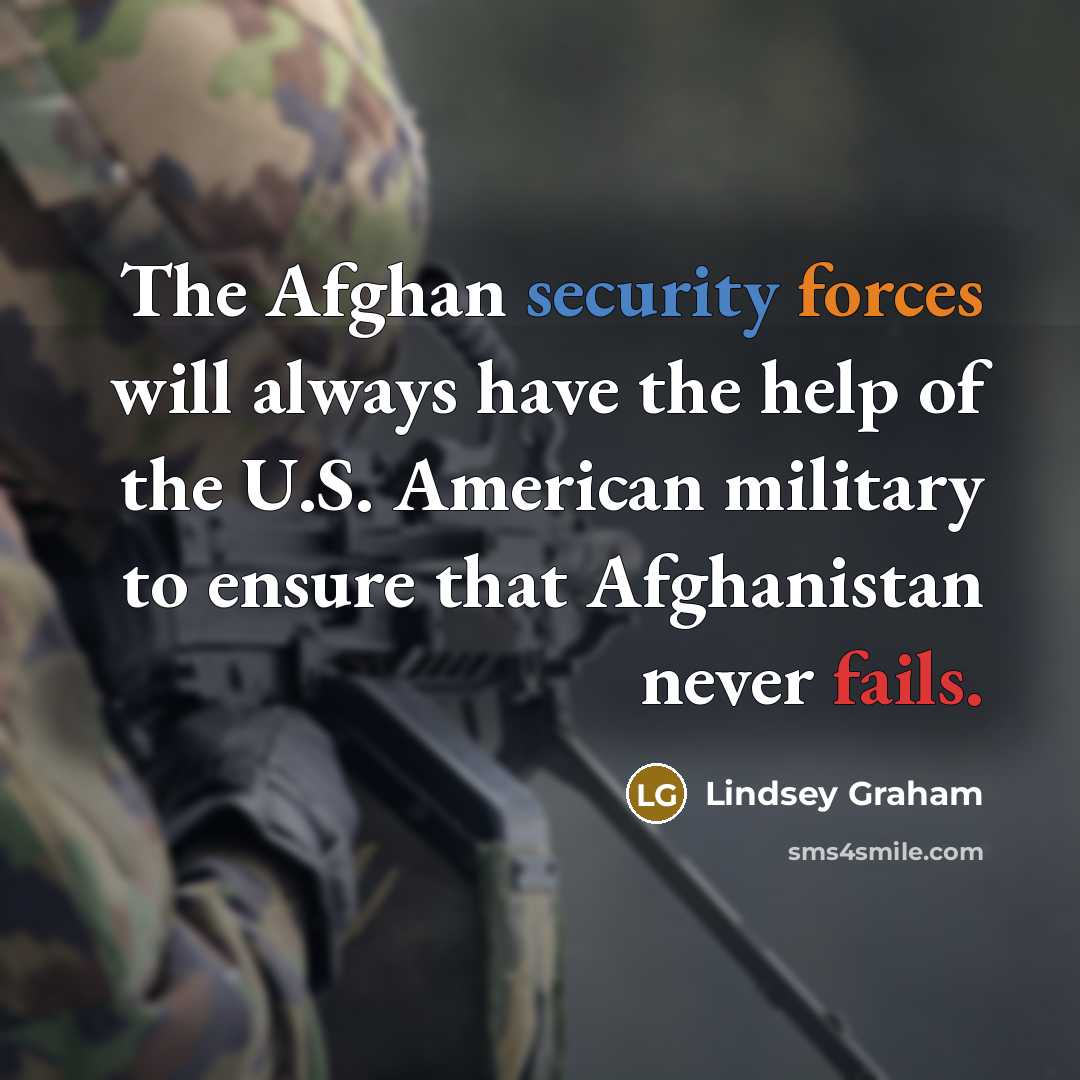 “The Afghan security forces will always have the help of the U.S. American military to ensure that Afghanistan never fails.” quote by Lindsey Graham