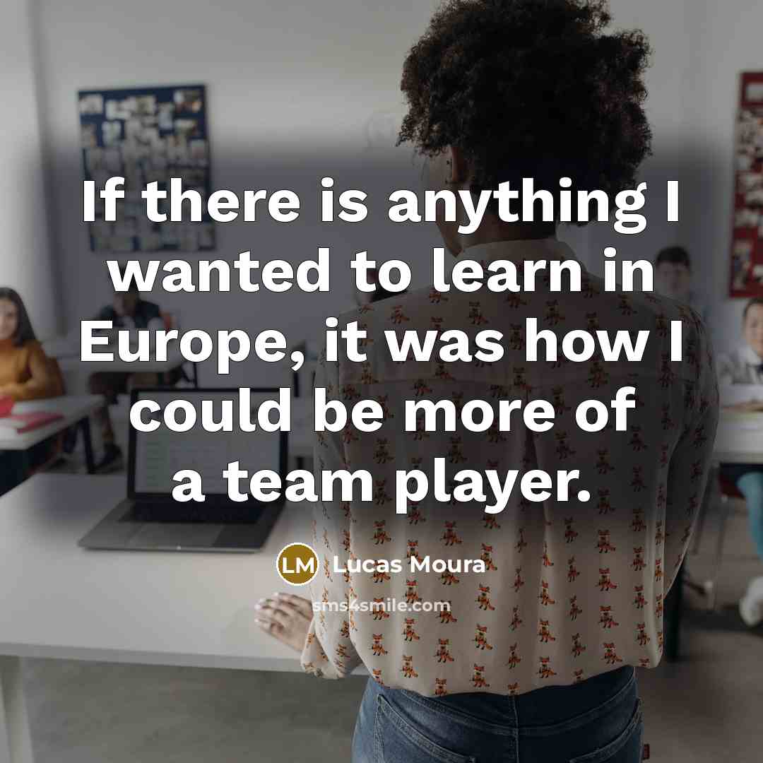 “If there is anything I wanted to learn in Europe, it was how I could be more of a team player.” quote by Lucas Moura