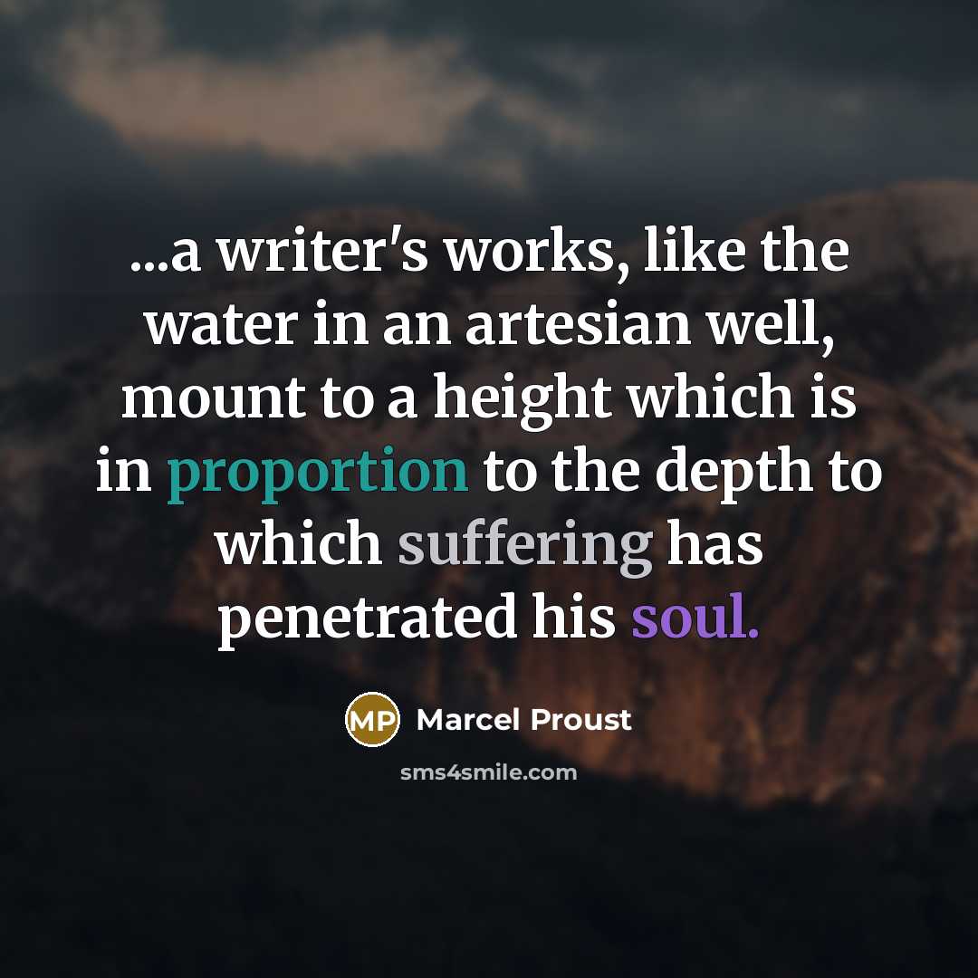 “...a writer's works, like the water in an artesian well, mount to a height which is in proportion to the depth to which suffering has penetrated his soul.” quote by Marcel Proust