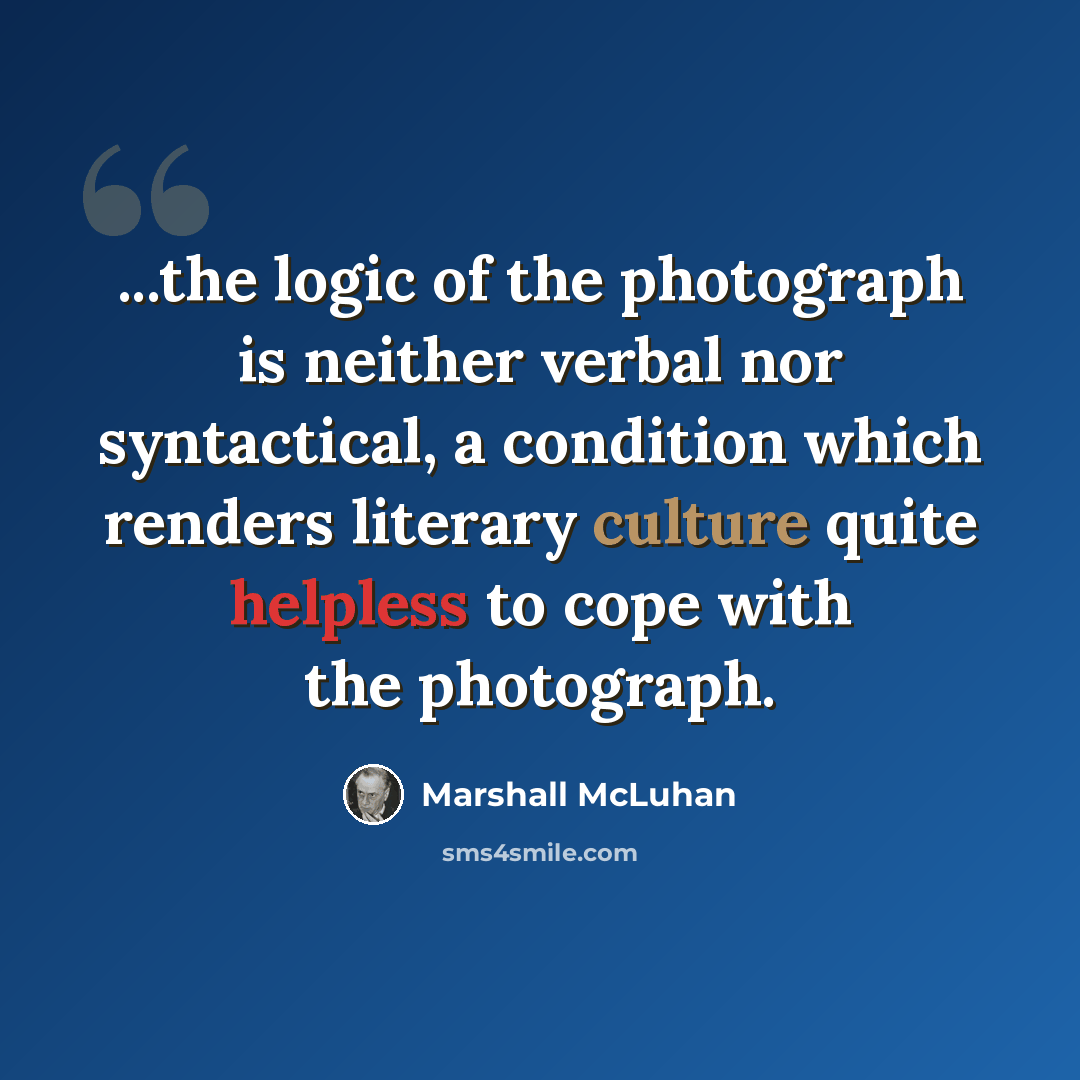 “...the logic of the photograph is neither verbal nor syntactical, a condition which renders literary culture quite helpless to cope with the photograph.” quote by Marshall McLuhan