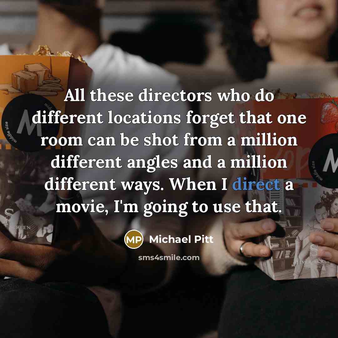 “All these directors who do different locations forget that one room can be shot from a million different angles and a million different ways. When I direct a movie, I'm going to use that.” quote by Michael Pitt