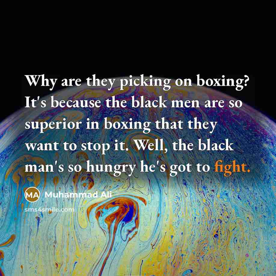 “Why are they picking on boxing? It's because the black men are so superior in boxing that they want to stop it. Well, the black man's so hungry he's got to fight.” quote by Muhammad Ali
