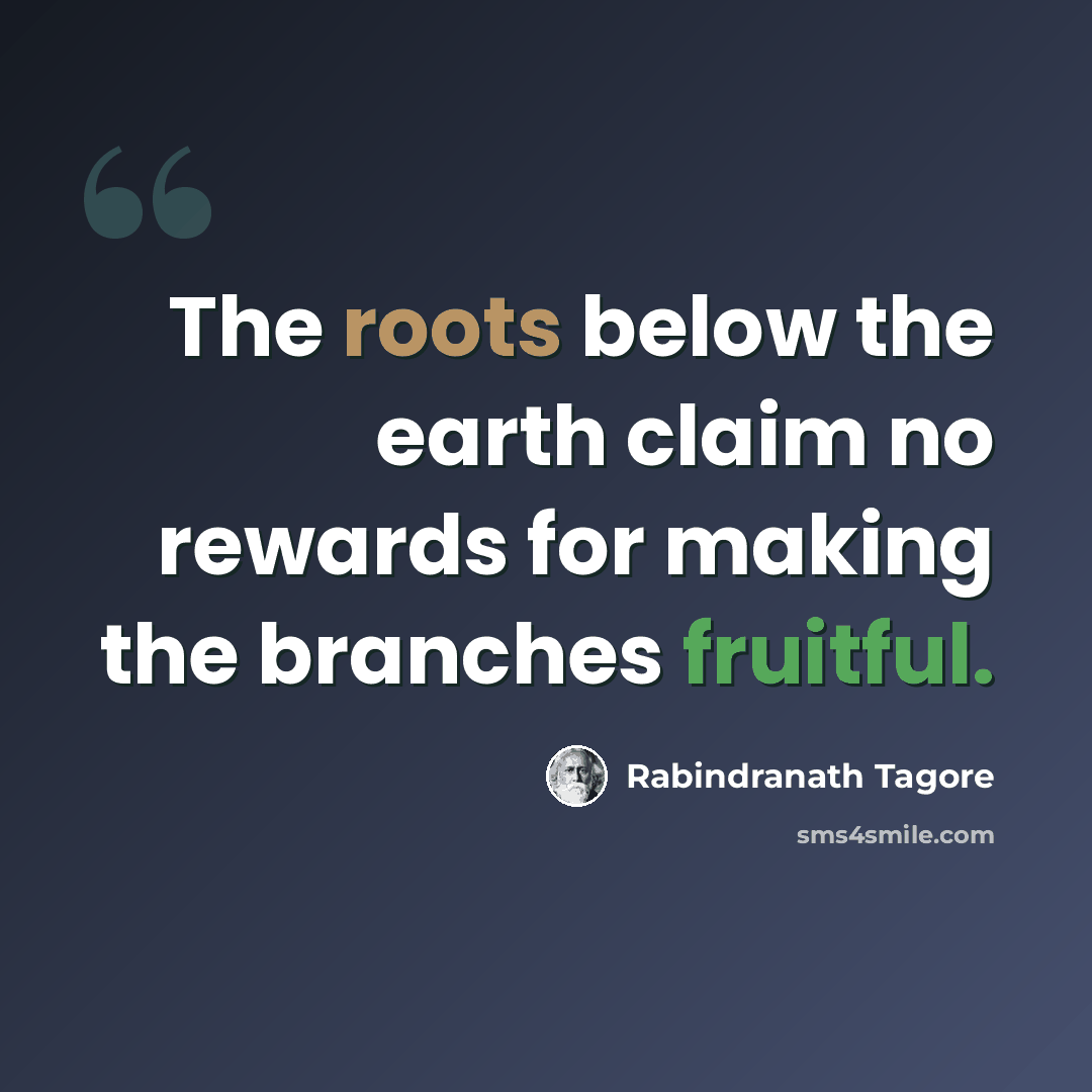 “The roots below the earth claim no rewards for making the branches fruitful.” quote by Rabindranath Tagore