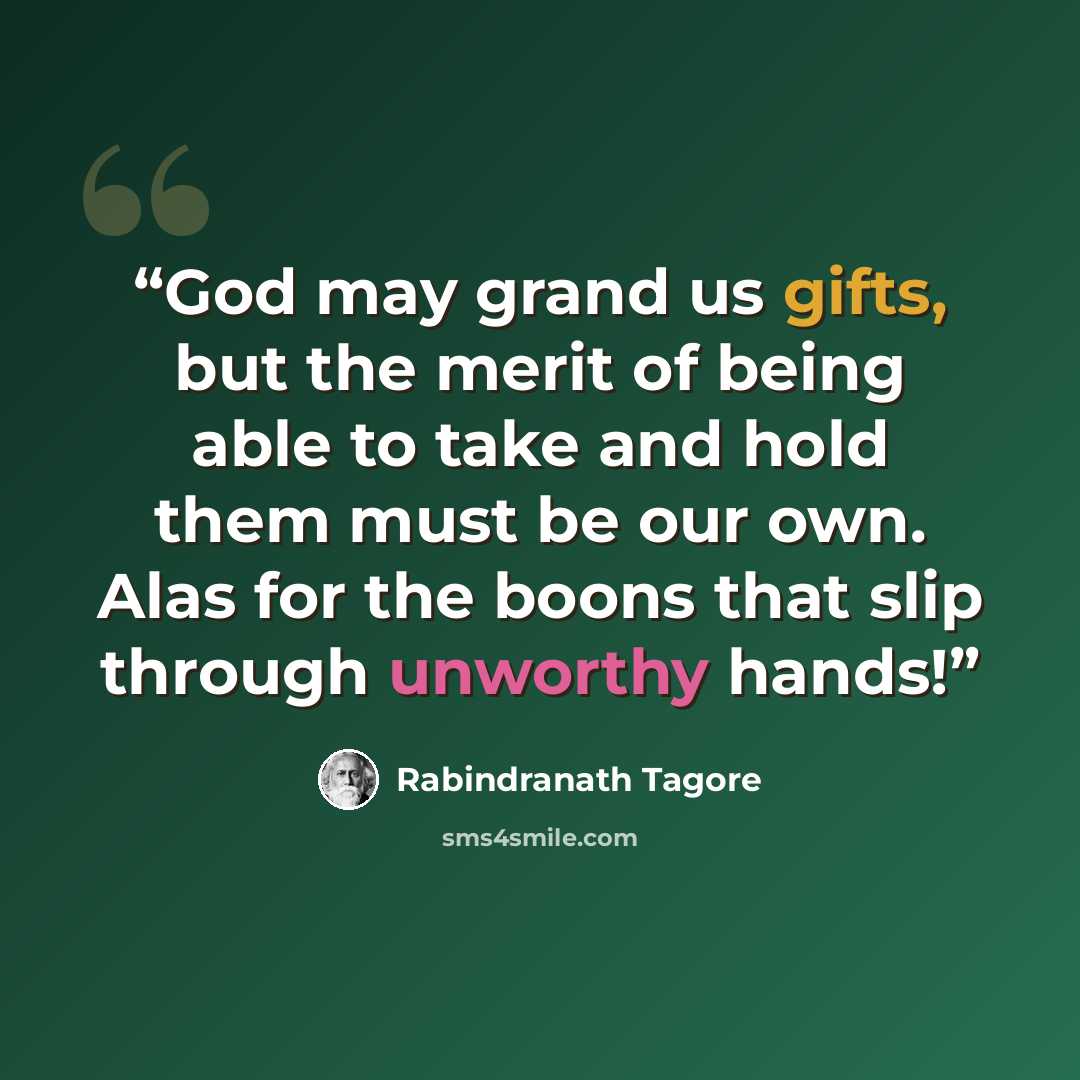 “God may grand us gifts, but the merit of being able to take and hold them must be our own. Alas for the boons that slip through unworthy hands!” quote by Rabindranath Tagore