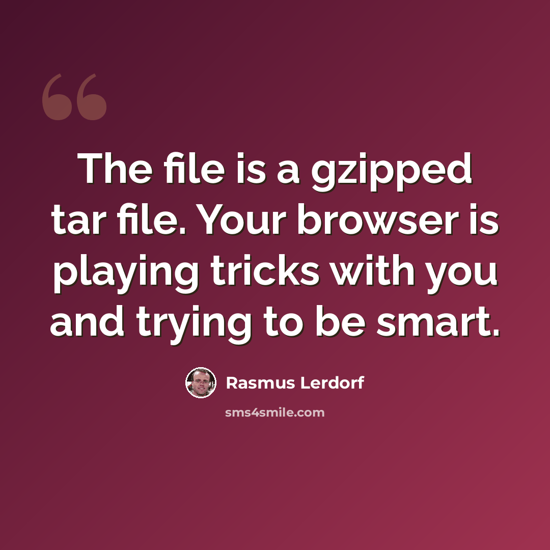 “The file is a gzipped tar file. Your browser is playing tricks with you and trying to be smart.” quote by Rasmus Lerdorf