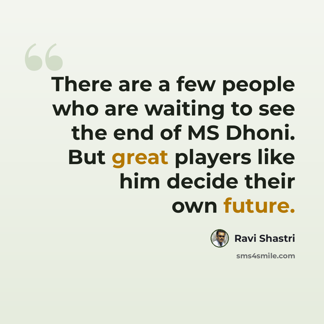 “There are a few people who are waiting to see the end of MS Dhoni. But great players like him decide their own future.” quote by Ravi Shastri