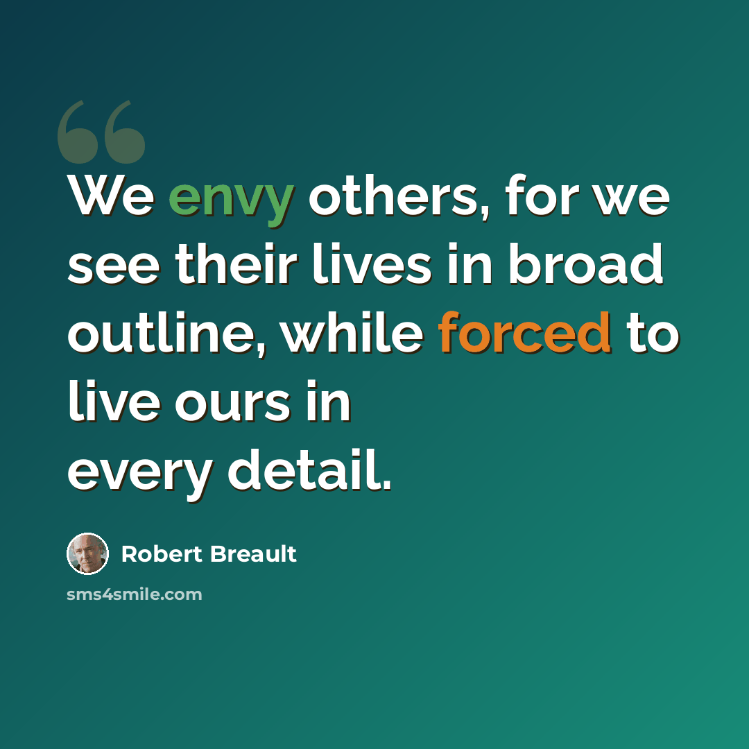 “We envy others, for we see their lives in broad outline, while forced to live ours in every detail.” quote by Robert Breault