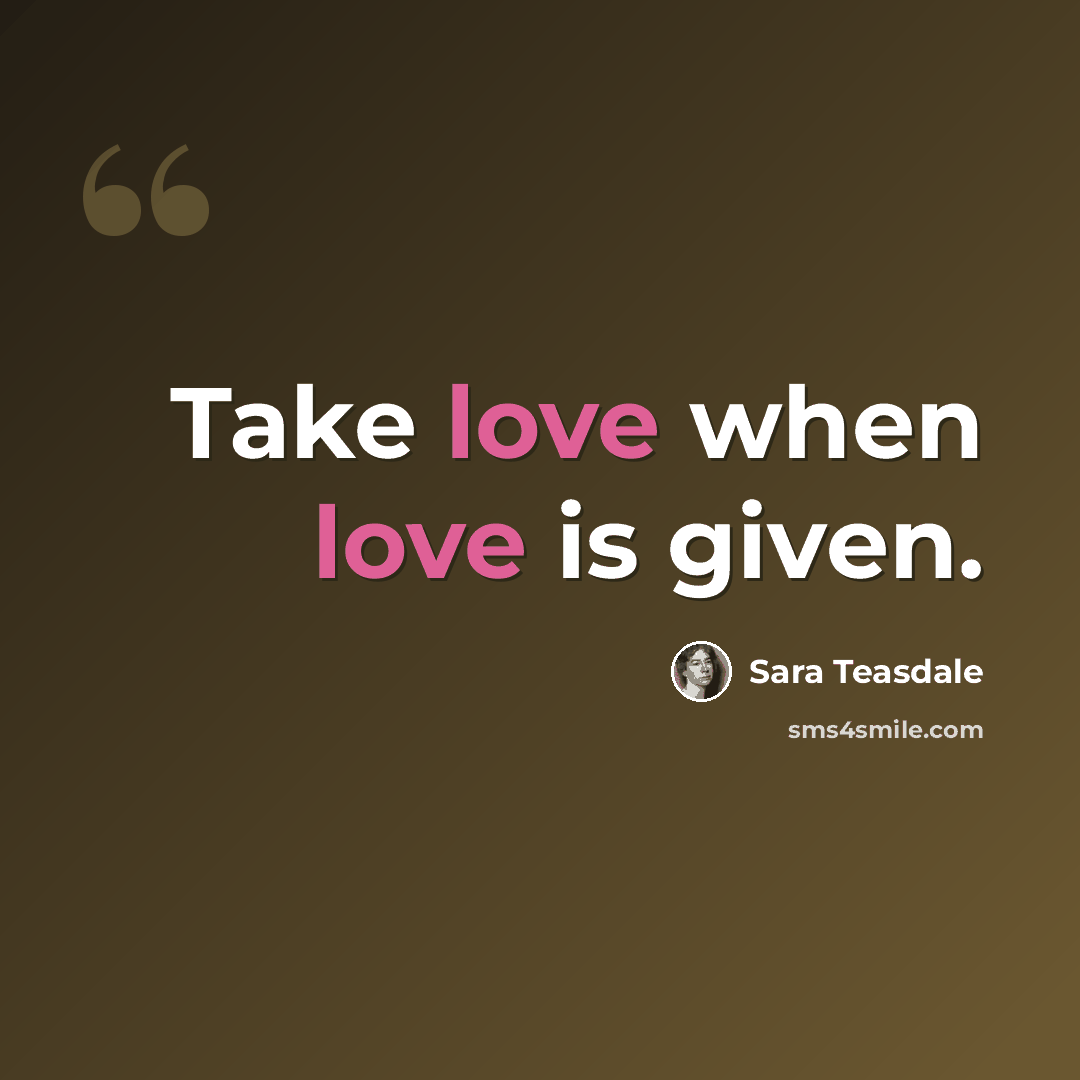 “Take love when love is given.” quote by Sara Teasdale