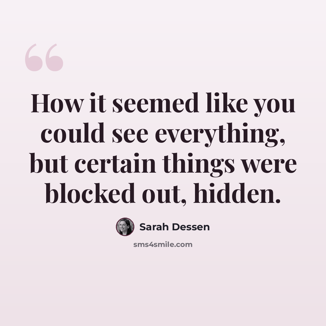 “How it seemed like you could see everything, but certain things were blocked out, hidden.” quote by Sarah Dessen