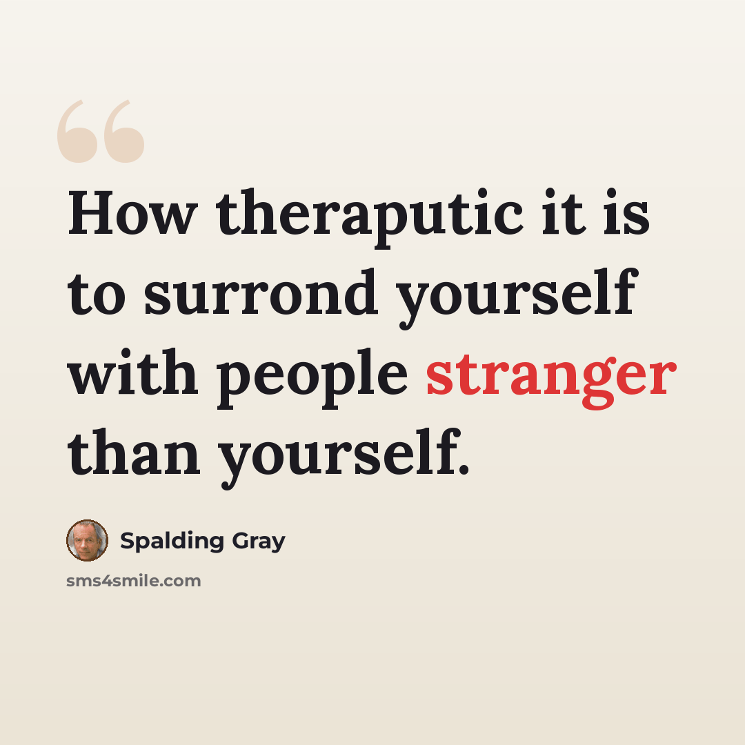 “How theraputic it is to surrond yourself with people stranger than yourself.” quote by Spalding Gray