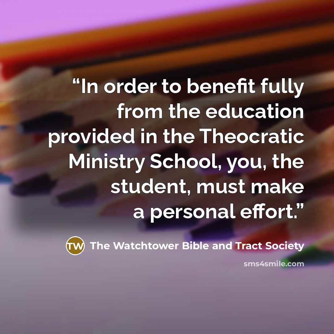 “In order to benefit fully from the education provided in the Theocratic Ministry School, you, the student, must make a personal effort.” quote by The Watchtower Bible and Tract Society