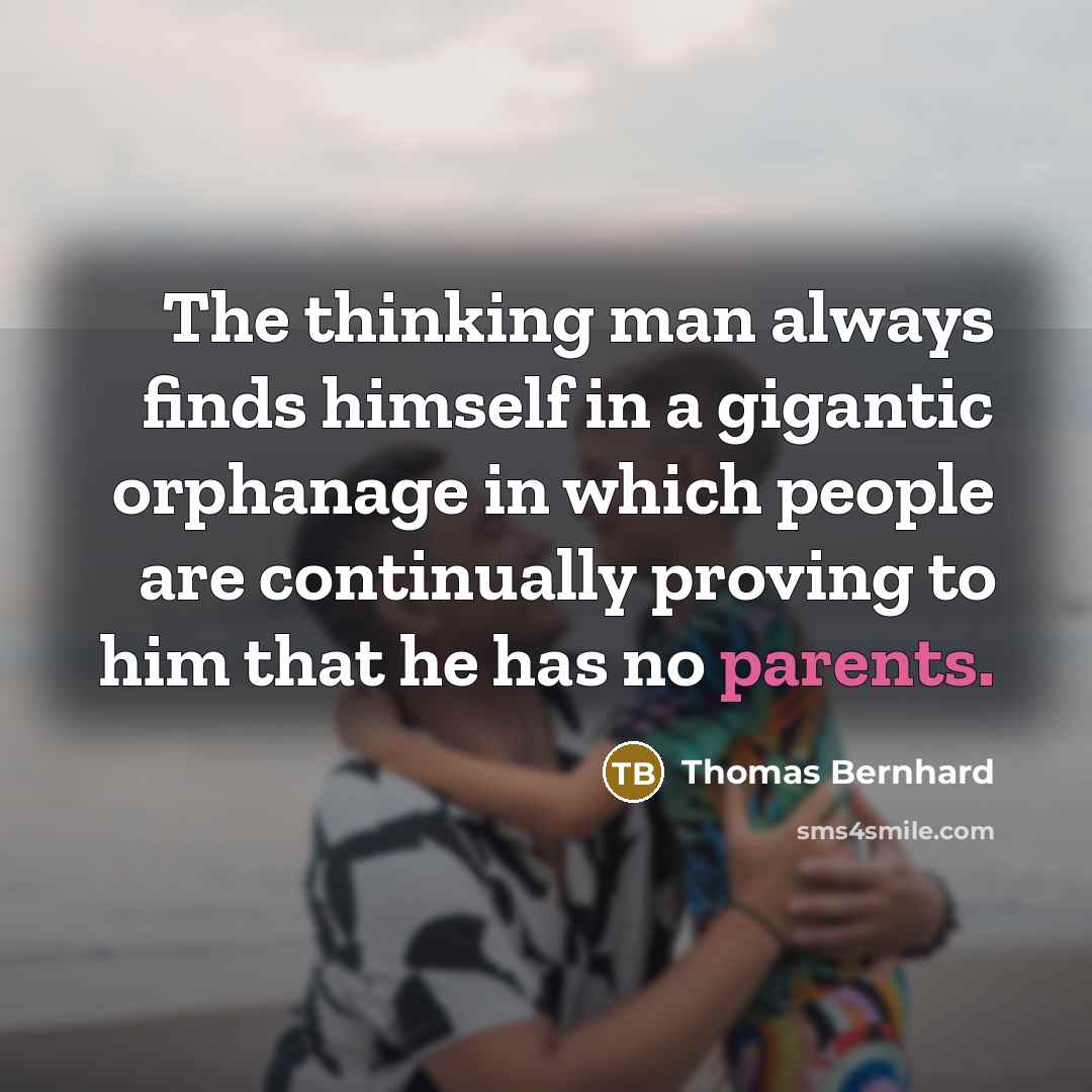 “The thinking man always finds himself in a gigantic orphanage in which people are continually proving to him that he has no parents.” quote by Thomas Bernhard