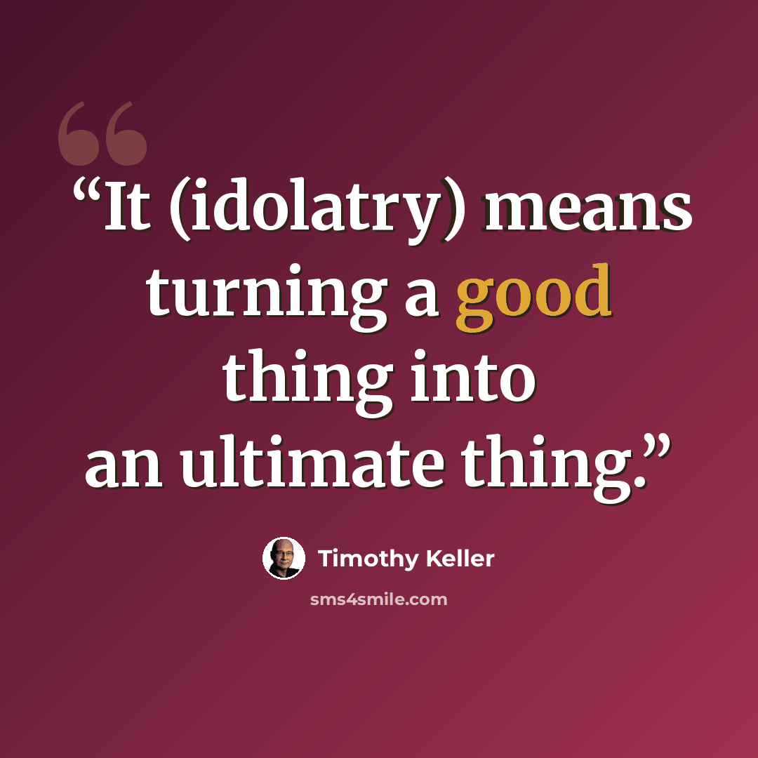 “It (idolatry) means turning a good thing into an ultimate thing.” quote by Timothy Keller