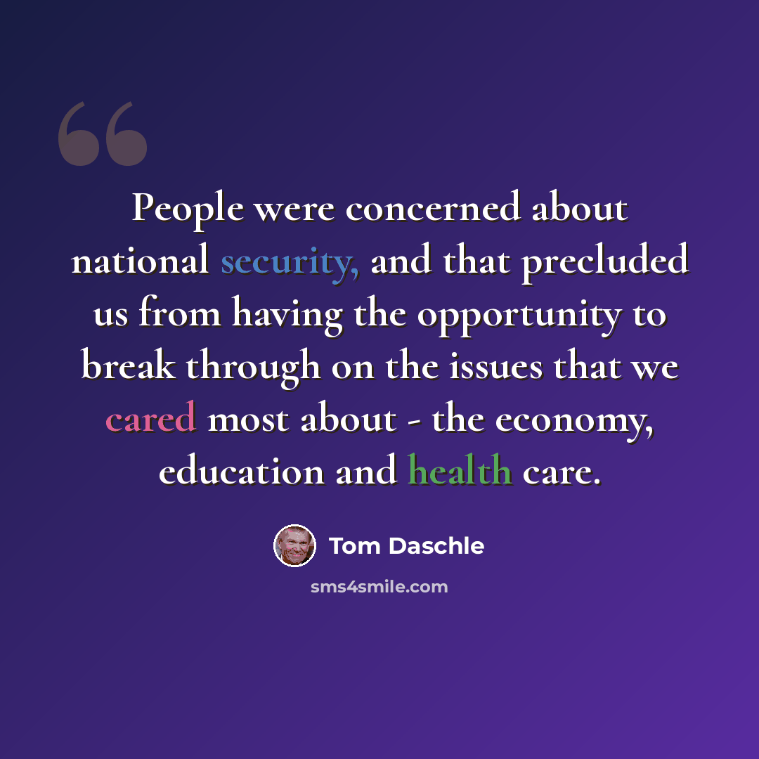 “People were concerned about national security, and that precluded us from having the opportunity to break through on the issues that we cared most about - the economy, education and health care.” quote by Tom Daschle