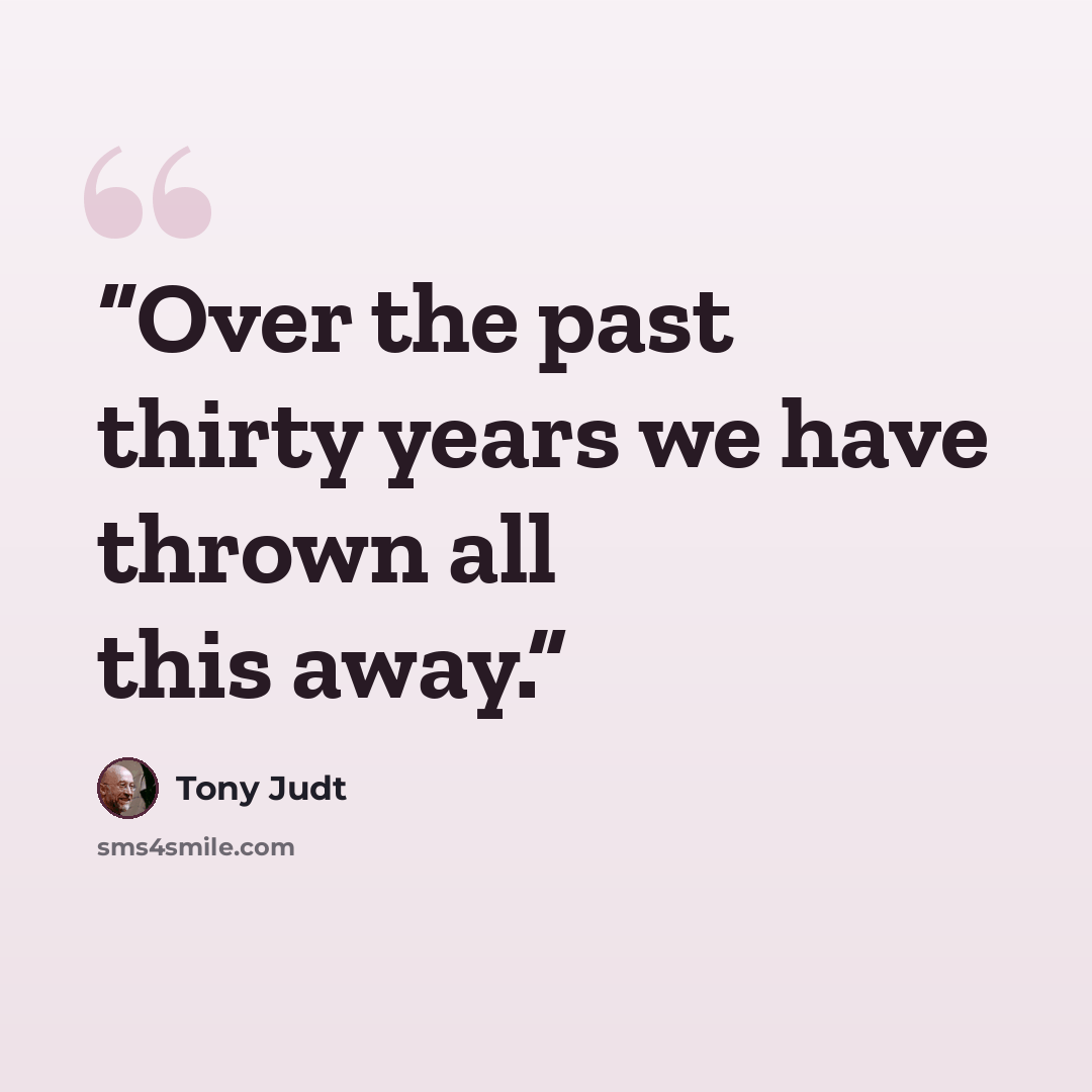“Over the past thirty years we have thrown all this away.” quote by Tony Judt