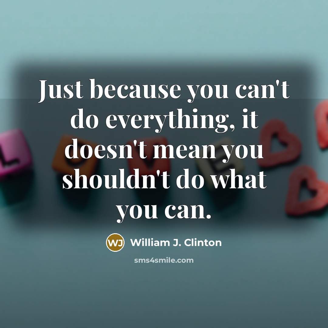 “Just because you can't do everything, it doesn't mean you shouldn't do what you can.” quote by William J. Clinton
