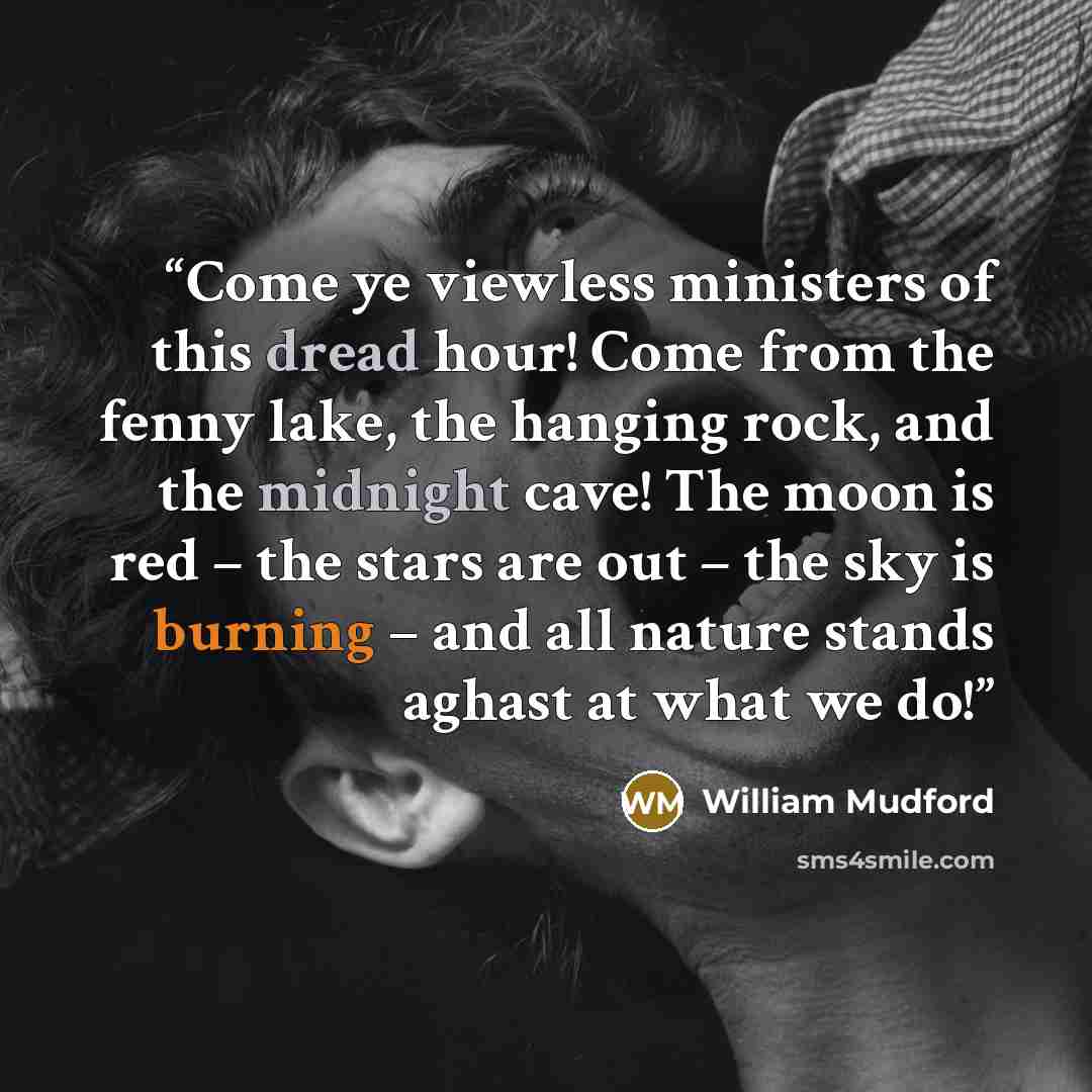“Come ye viewless ministers of this dread hour! Come from the fenny lake, the hanging rock, and the midnight cave! The moon is red – the stars are out – the sky is burning – and all nature stands aghast at what we do!” quote by William Mudford