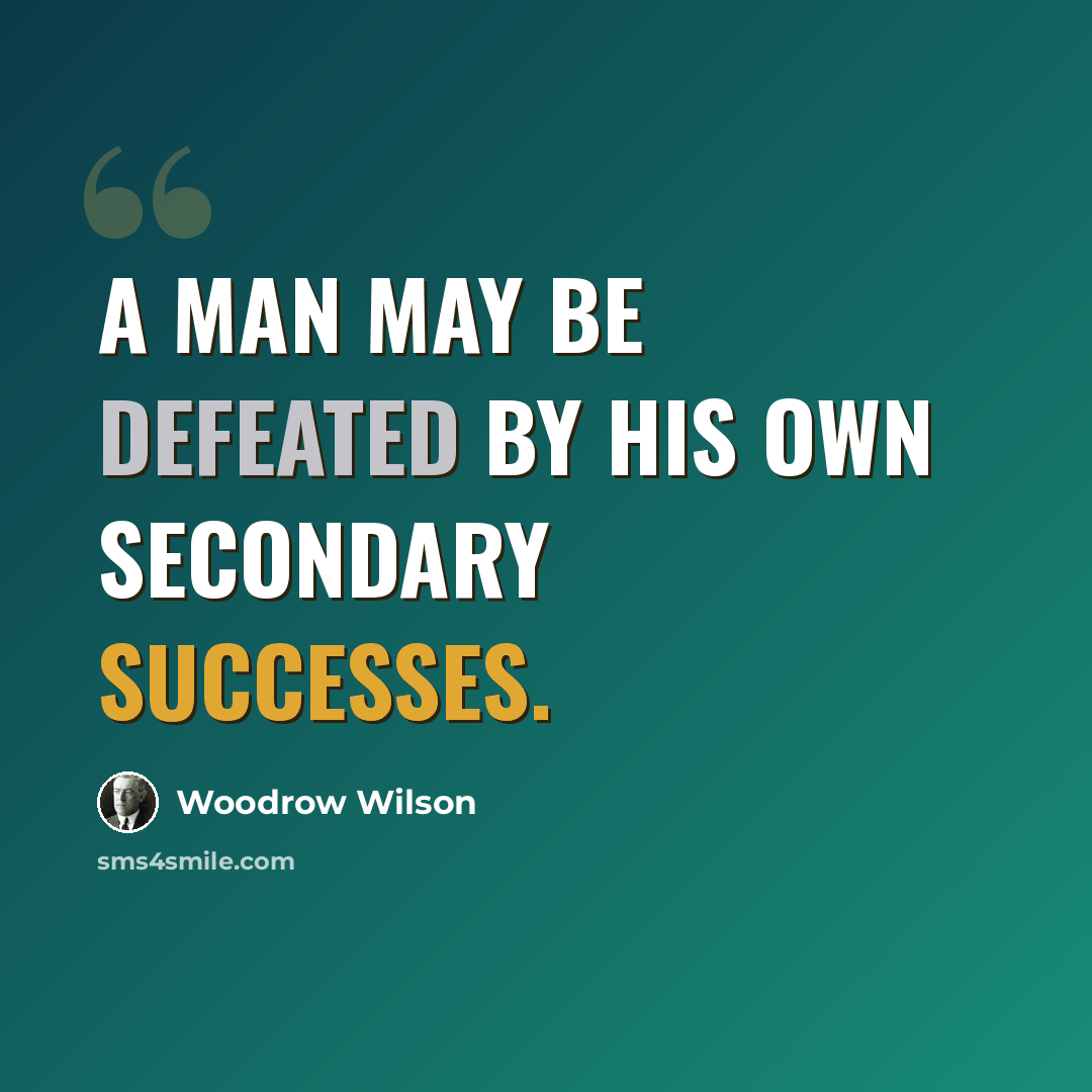 “A man may be defeated by his own secondary successes.” quote by Woodrow Wilson