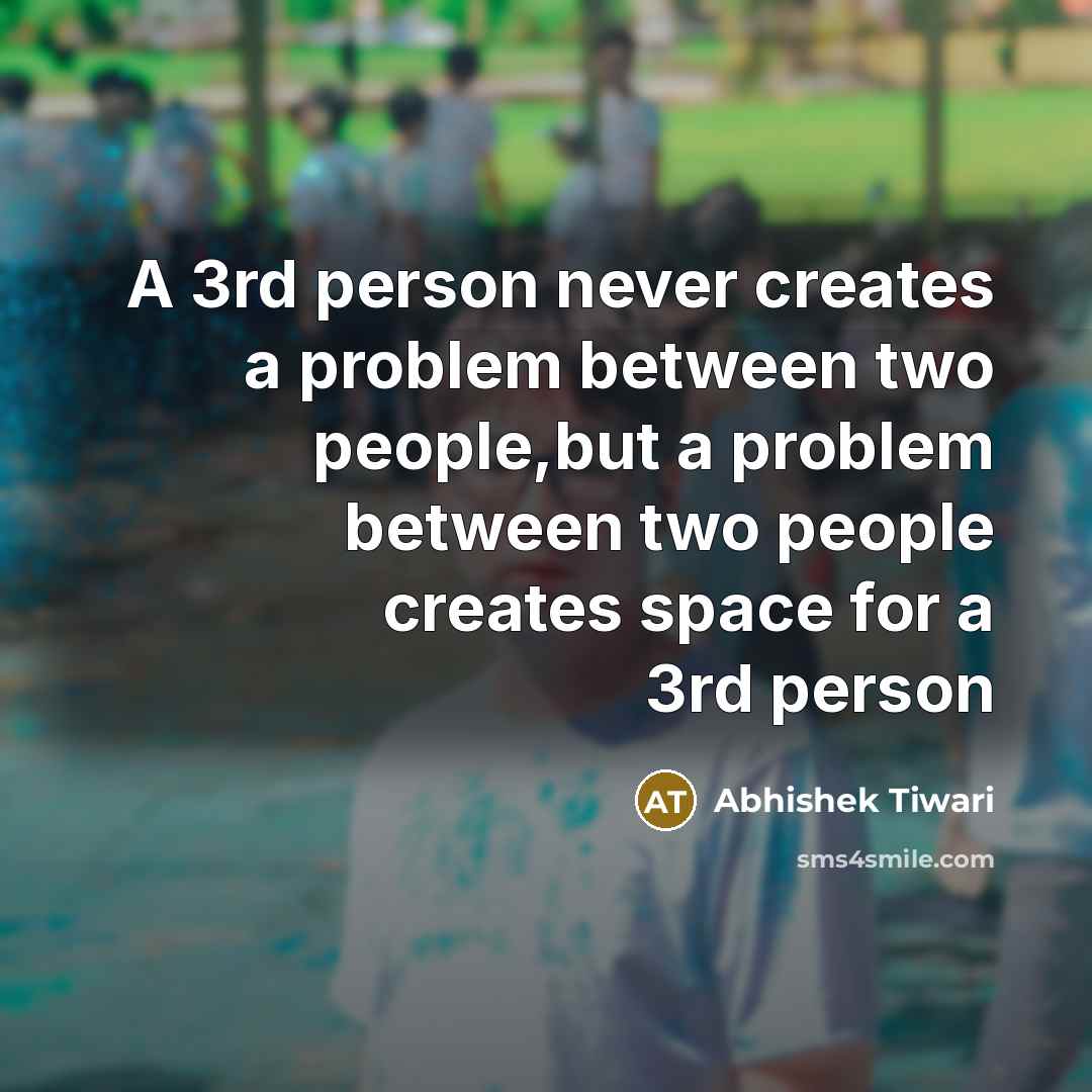 “A 3rd person never creates a problem between two people,but a problem between two people creates space for a 3rd person” quote by Abhishek Tiwari