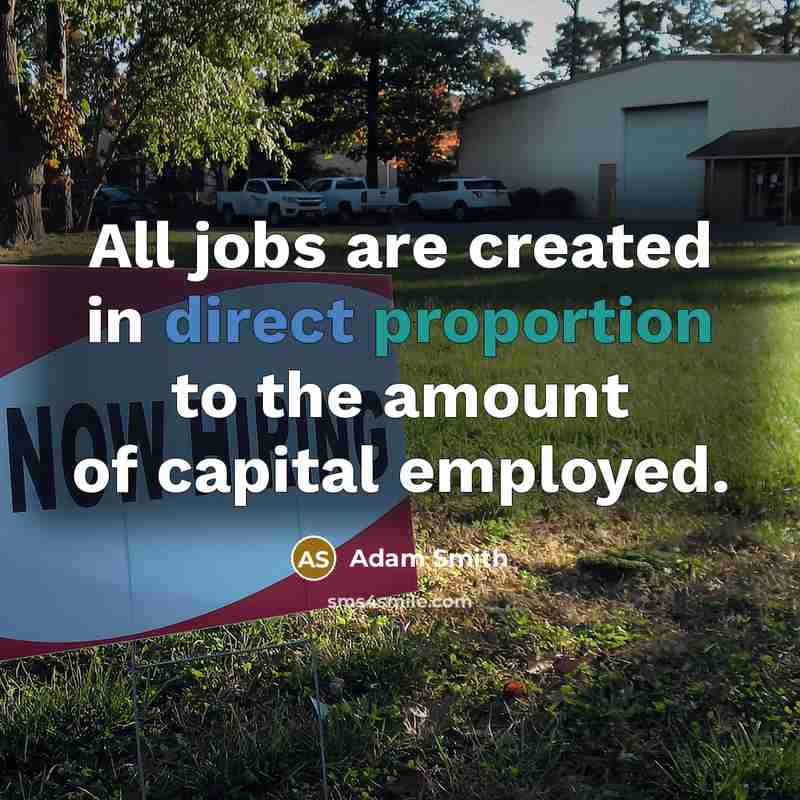 “All jobs are created in direct proportion to the amount of capital employed.” quote by Adam Smith