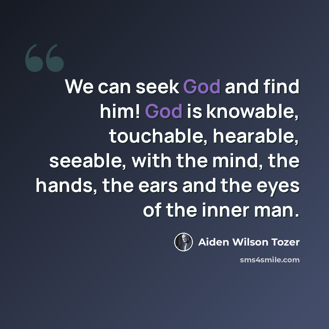 “We can seek God and find him! God is knowable, touchable, hearable, seeable, with the mind, the hands, the ears and the eyes of the inner man.” quote by Aiden Wilson Tozer
