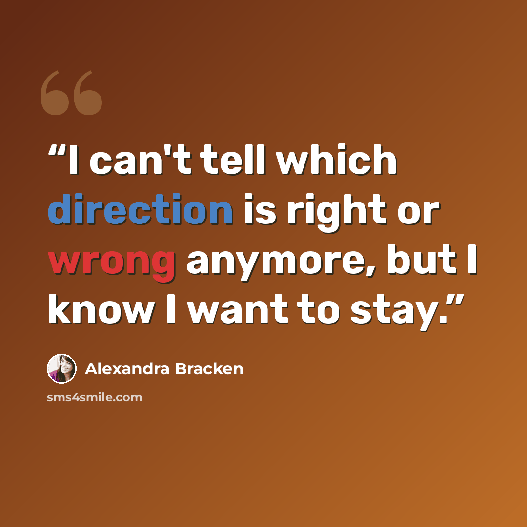 “I can't tell which direction is right or wrong anymore, but I know I want to stay.” quote by Alexandra Bracken