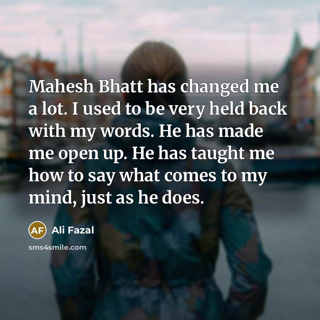 “Mahesh Bhatt has changed me a lot. I used to be very held back with my words. He has made me open up. He has taught me how to say what comes to my mind, just as he does.” quote by Ali Fazal