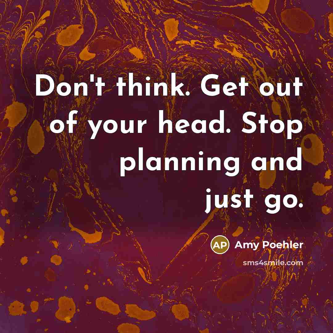 “Don't think. Get out of your head. Stop planning and just go.” quote by Amy Poehler