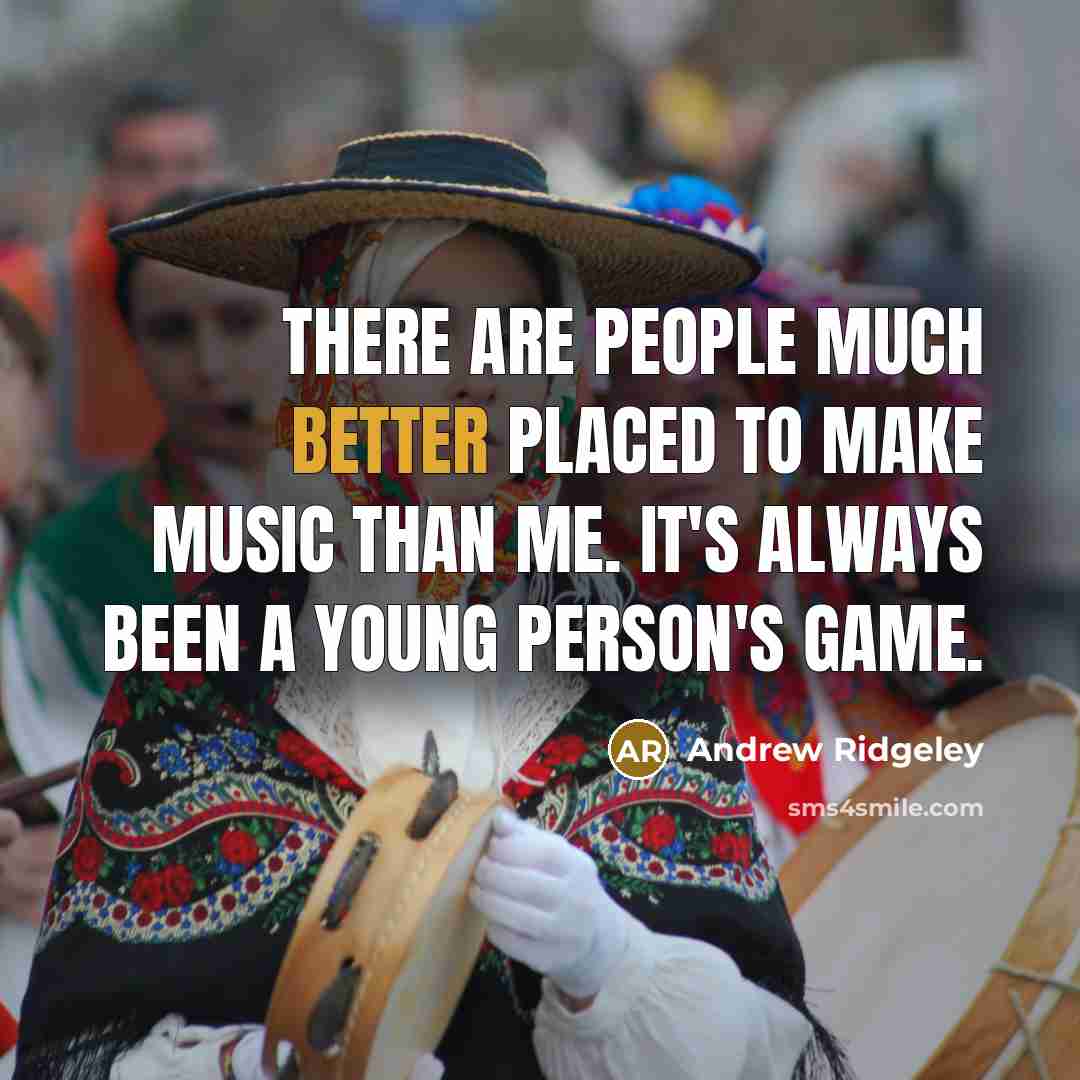 “There are people much better placed to make music than me. It's always been a young person's game.” quote by Andrew Ridgeley