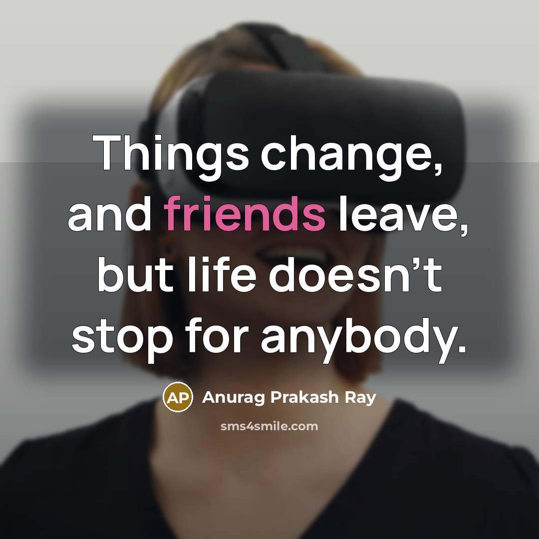 “Things change, and friends leave, but life doesn't stop for anybody.” quote by Anurag Prakash Ray