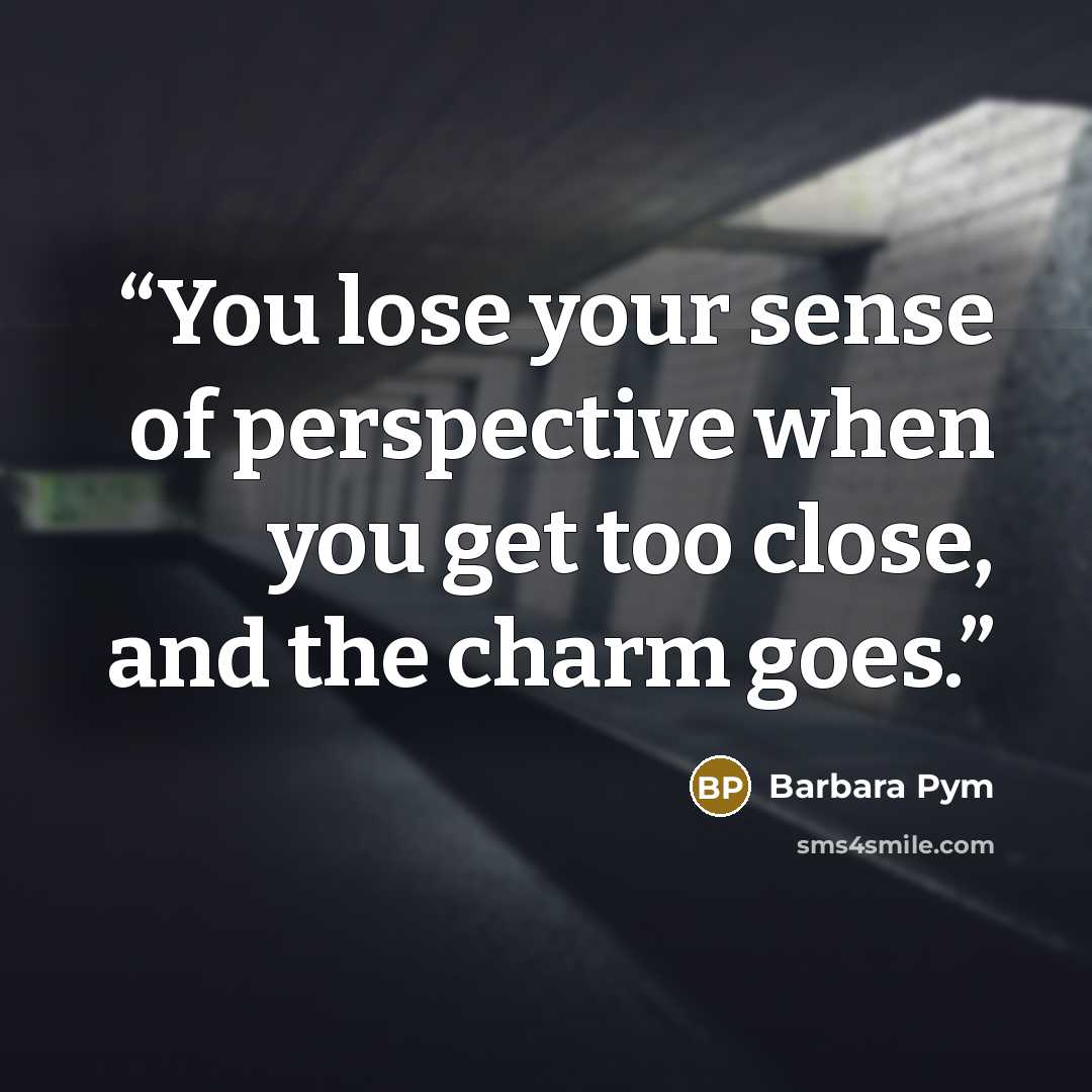 “You lose your sense of perspective when you get too close, and the charm goes.” quote by Barbara Pym