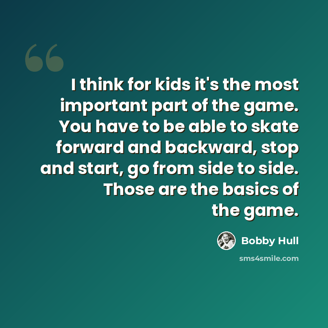 “I think for kids it's the most important part of the game. You have to be able to skate forward and backward, stop and start, go from side to side. Those are the basics of the game.” quote by Bobby Hull