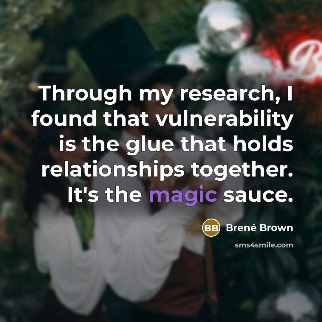 “Through my research, I found that vulnerability is the glue that holds relationships together. It's the magic sauce.” quote by Brené Brown