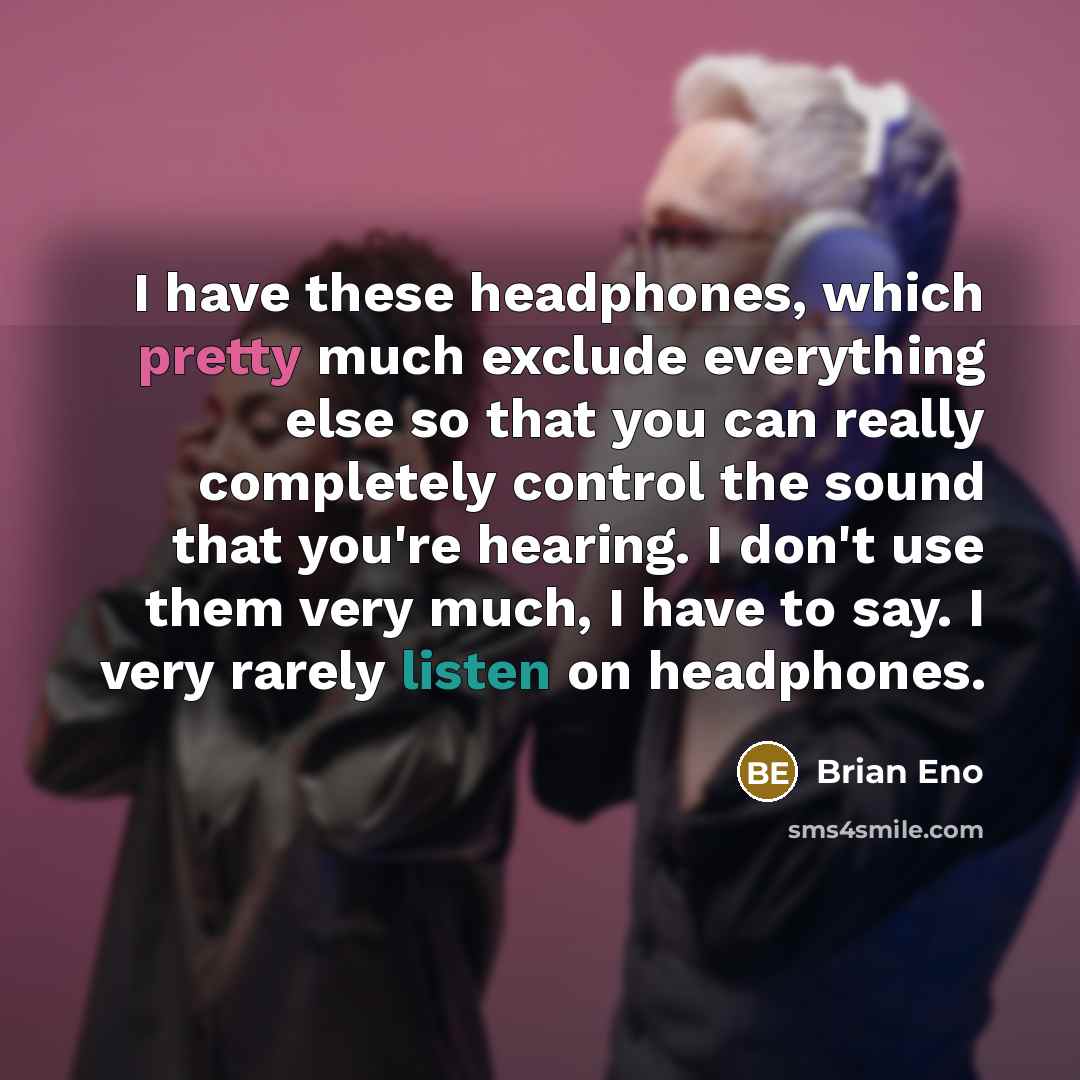 “I have these headphones, which pretty much exclude everything else so that you can really completely control the sound that you're hearing. I don't use them very much, I have to say. I very rarely listen on headphones.” quote by Brian Eno