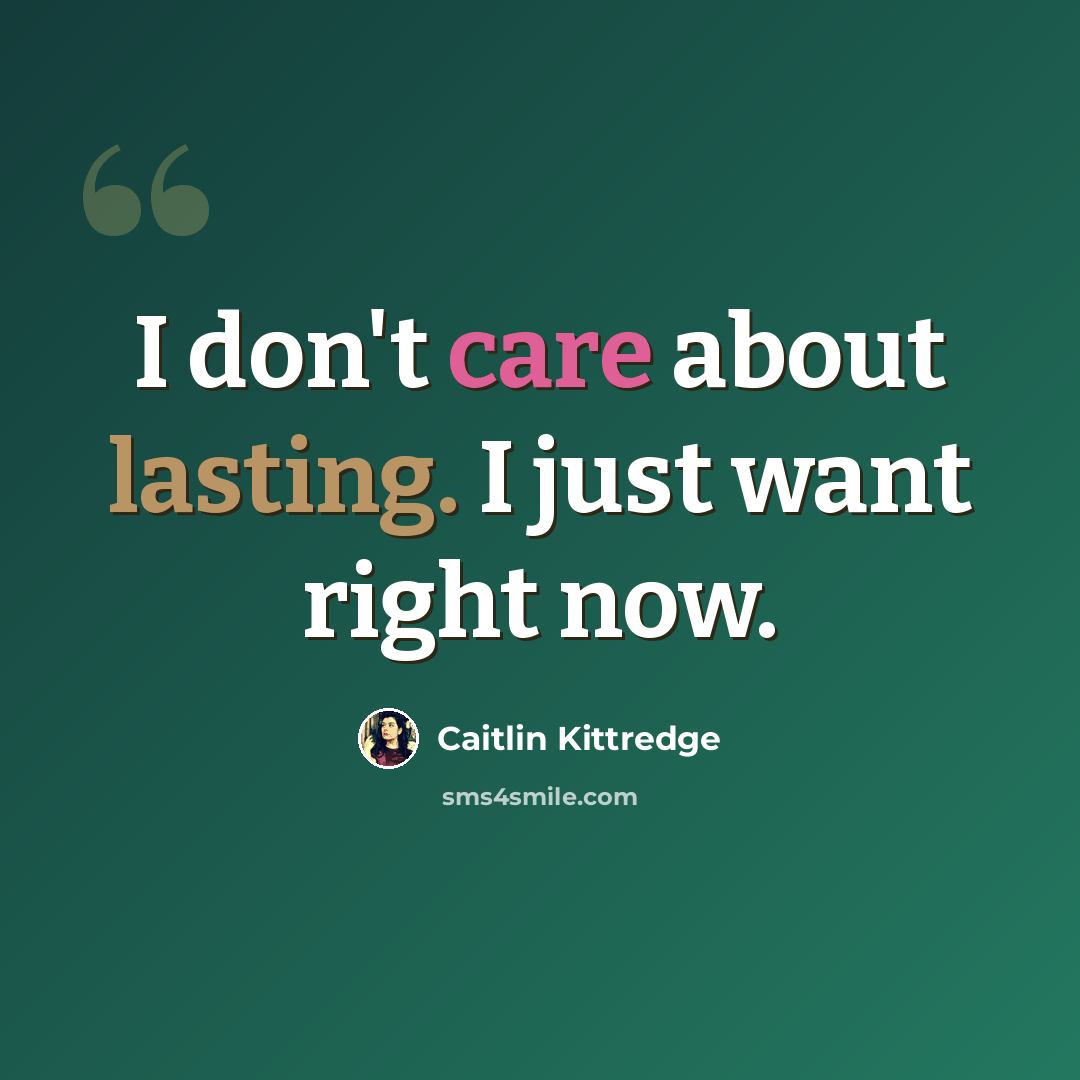 “I don't care about lasting. I just want right now.” quote by Caitlin Kittredge