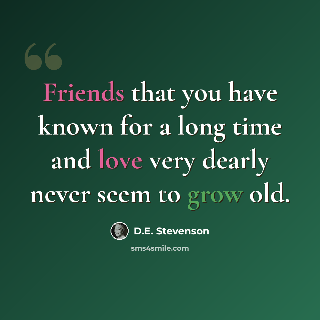 “Friends that you have known for a long time and love very dearly never seem to grow old.” quote by D.E. Stevenson